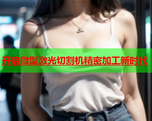 开启微型激光切割机精密加工新时代(图1)