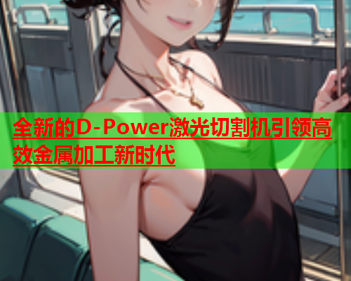 全新的D-Power激光切割机引领高效金属加工新时代(图1)