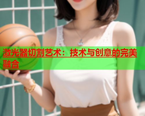 激光器切割艺术：技术与创意的完美融合(图1)